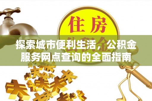 泉州探索城市便利生活，公积金服务网点查询的全面指南