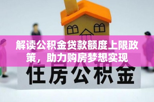 泉州解读公积金贷款额度上限政策，助力购房梦想实现