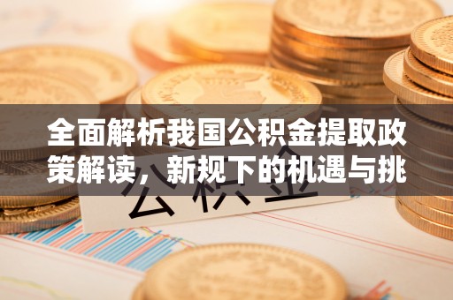 泉州全面解析我国公积金提取政策解读，新规下的机遇与挑战