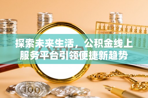 泉州探索未来生活，公积金线上服务平台引领便捷新趋势