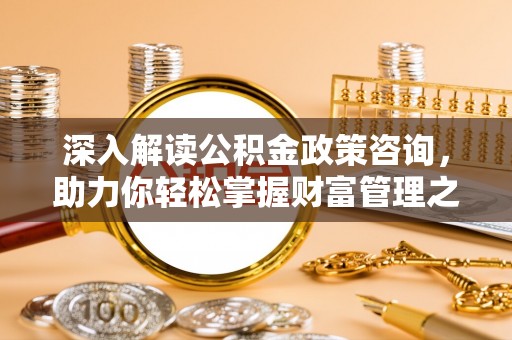 泉州深入解读公积金政策咨询，助力你轻松掌握财富管理之道