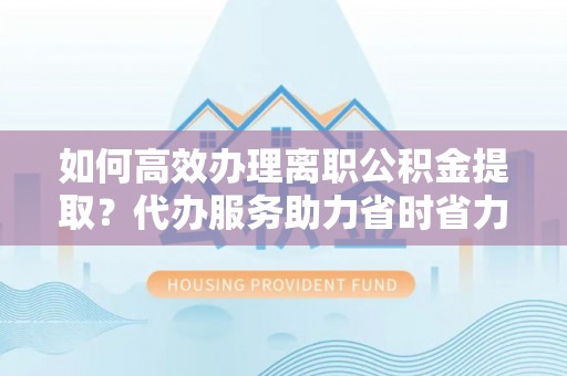 泉州如何高效办理离职公积金提取？代办服务助力省时省力