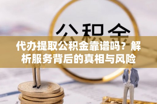 泉州代办提取公积金靠谱吗？解析服务背后的真相与风险