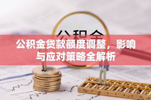 泉州公积金贷款额度调整，影响与应对策略全解析