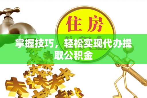 泉州掌握技巧，轻松实现代办提取公积金