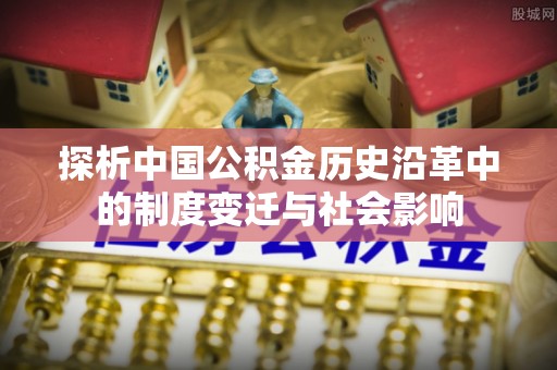 泉州探析中国公积金历史沿革中的制度变迁与社会影响