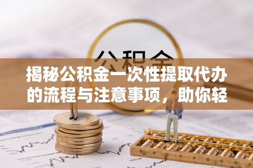 泉州揭秘公积金一次性提取代办的流程与注意事项，助你轻松搞定财务规划
