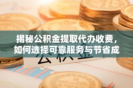 泉州揭秘公积金提取代办收费，如何选择可靠服务与节省成本？