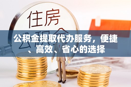 泉州公积金提取代办服务，便捷、高效、省心的选择