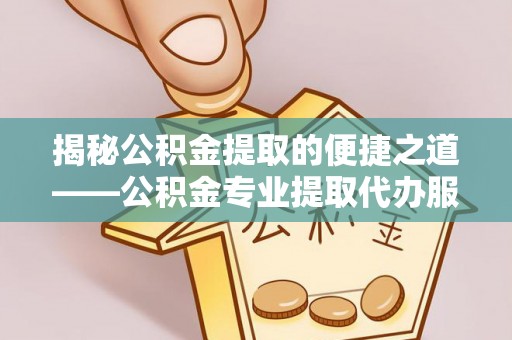 泉州揭秘公积金提取的便捷之道——公积金专业提取代办服务解析