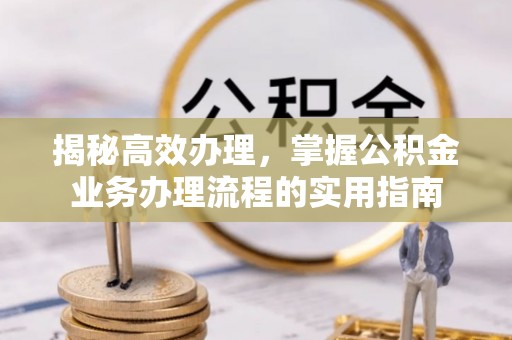 泉州揭秘高效办理，掌握公积金业务办理流程的实用指南