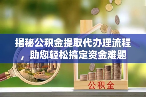 泉州揭秘公积金提取代办理流程，助您轻松搞定资金难题