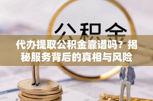 泉州代办提取公积金靠谱吗？揭秘服务背后的真相与风险