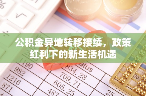 泉州公积金异地转移接续，政策红利下的新生活机遇