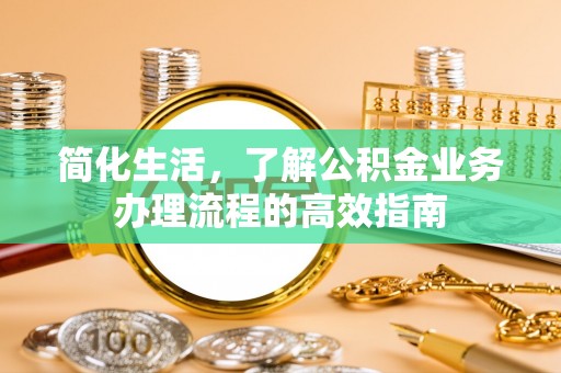 泉州简化生活，了解公积金业务办理流程的高效指南