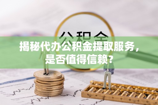 泉州揭秘代办公积金提取服务，是否值得信赖？