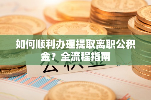 泉州如何顺利办理提取离职公积金？全流程指南