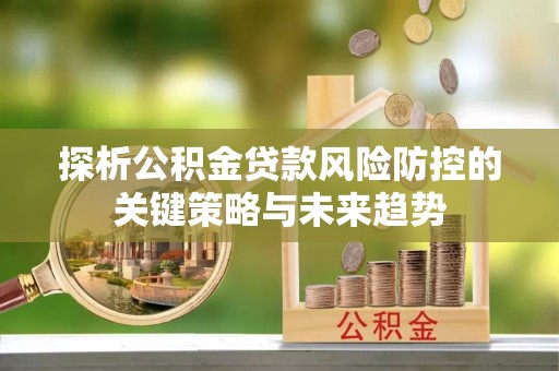 泉州探析公积金贷款风险防控的关键策略与未来趋势