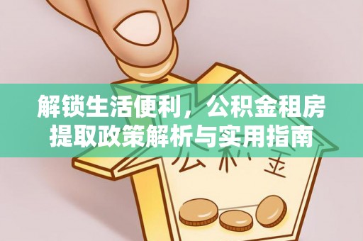 泉州解锁生活便利，公积金租房提取政策解析与实用指南