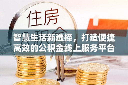 泉州智慧生活新选择，打造便捷高效的公积金线上服务平台