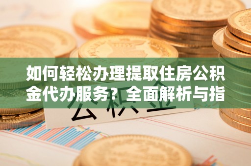 泉州如何轻松办理提取住房公积金代办服务？全面解析与指南