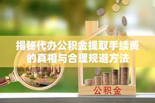 泉州揭秘代办公积金提取手续费的真相与合理规避方法