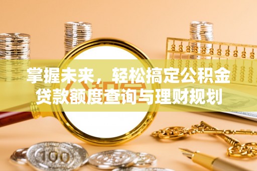 泉州掌握未来，轻松搞定公积金贷款额度查询与理财规划