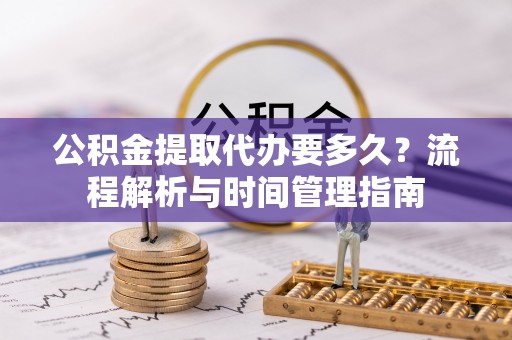 泉州公积金提取代办要多久？流程解析与时间管理指南