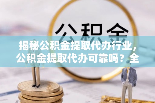 泉州揭秘公积金提取代办行业，公积金提取代办可靠吗？全面解析与风险规避