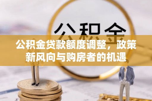 泉州公积金贷款额度调整，政策新风向与购房者的机遇