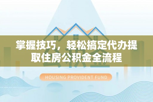 泉州掌握技巧，轻松搞定代办提取住房公积金全流程
