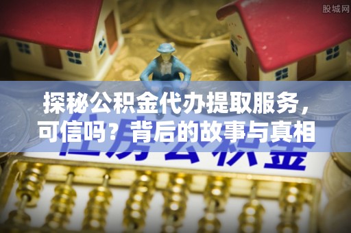 泉州探秘公积金代办提取服务，可信吗？背后的故事与真相