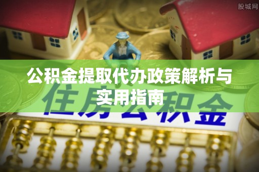 泉州公积金提取代办政策解析与实用指南