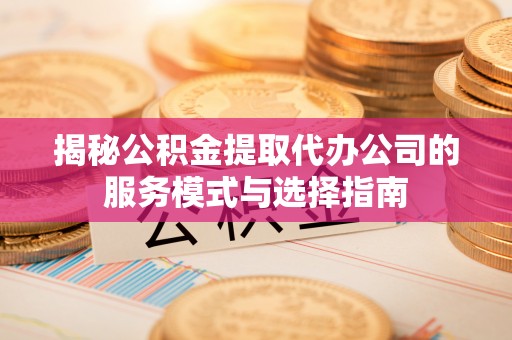 泉州揭秘公积金提取代办公司的服务模式与选择指南
