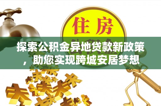 泉州探索公积金异地贷款新政策，助您实现跨城安居梦想