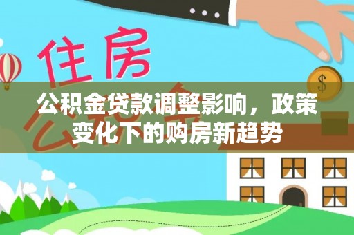 泉州公积金贷款调整影响，政策变化下的购房新趋势