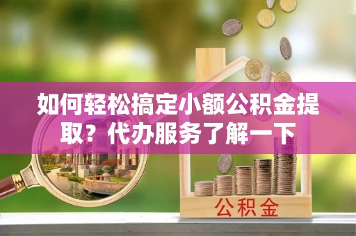 泉州如何轻松搞定小额公积金提取？代办服务了解一下