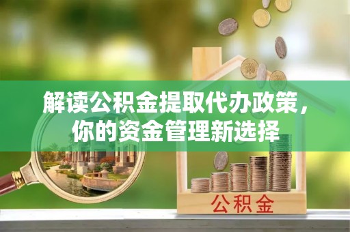 泉州解读公积金提取代办政策，你的资金管理新选择