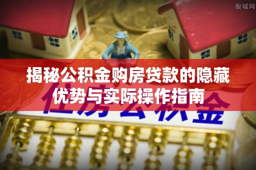 泉州揭秘公积金购房贷款的隐藏优势与实际操作指南