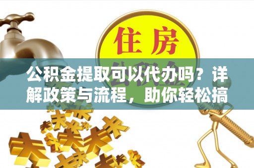 泉州公积金提取可以代办吗？详解政策与流程，助你轻松搞定！