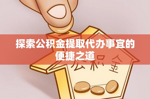泉州探索公积金提取代办事宜的便捷之道