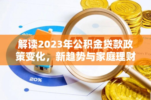 泉州解读2023年公积金贷款政策变化，新趋势与家庭理财规划