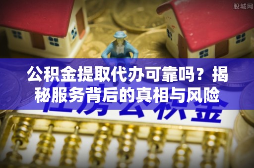泉州公积金提取代办可靠吗？揭秘服务背后的真相与风险