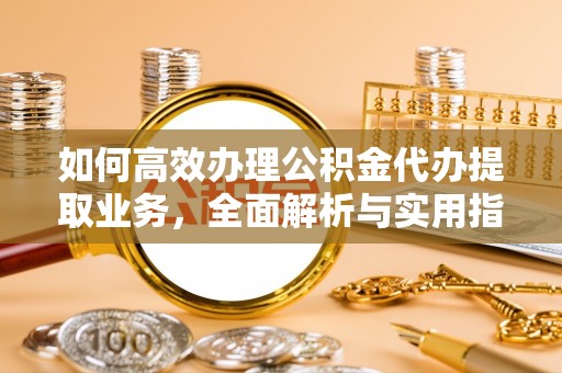 泉州如何高效办理公积金代办提取业务，全面解析与实用指南