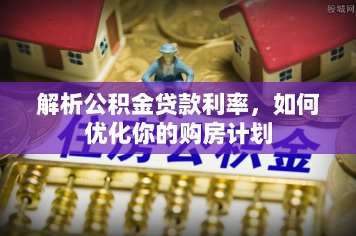 泉州解析公积金贷款利率，如何优化你的购房计划