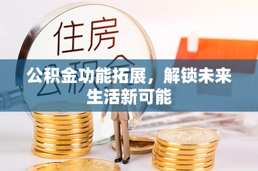 泉州公积金功能拓展，解锁未来生活新可能
