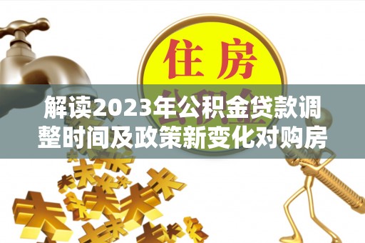 泉州解读2023年公积金贷款调整时间及政策新变化对购房的影响