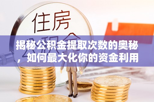 泉州揭秘公积金提取次数的奥秘，如何最大化你的资金利用？