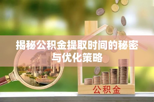 泉州揭秘公积金提取时间的秘密与优化策略