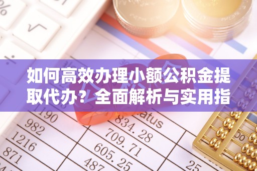 泉州如何高效办理小额公积金提取代办？全面解析与实用指南
